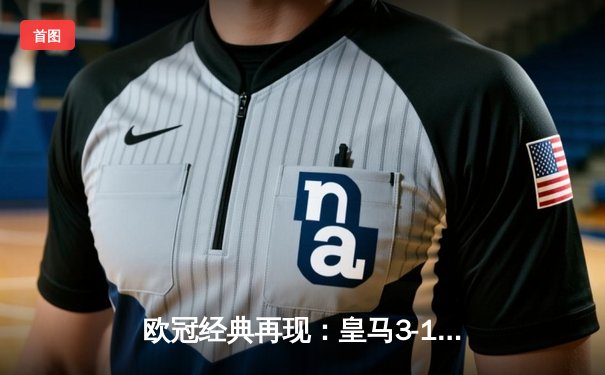 欧冠经典再现：皇马3-1逆转多特蒙德，维尼修斯双响锁定胜局