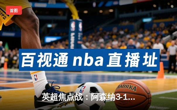 英超焦点战：阿森纳3-1逆转利物浦，萨卡传射建功