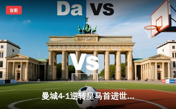 曼城4-1逆转皇马首进世俱杯决赛 阿尔瓦雷斯双响福登传射