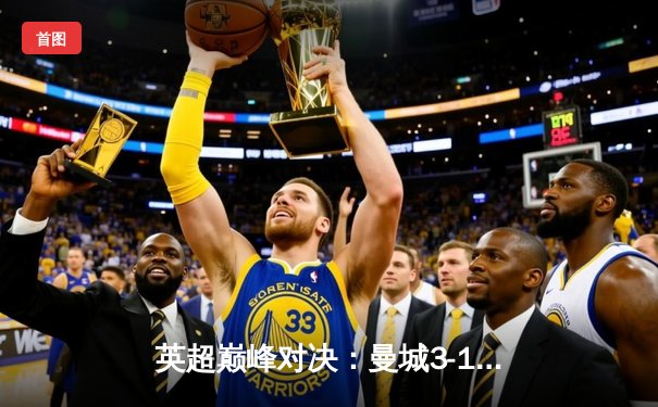 英超巅峰对决：曼城3-1逆转曼联，哈兰德双响锁定胜局