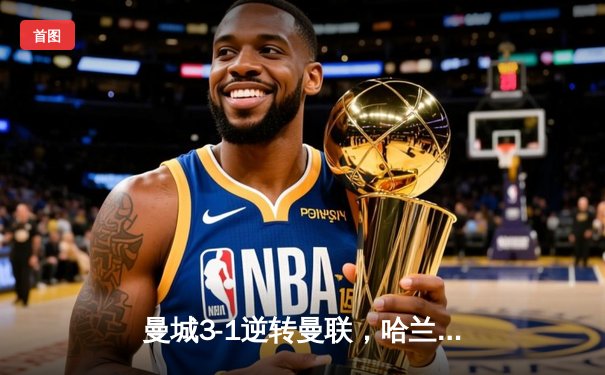 曼城3-1逆转曼联，哈兰德双响锁定英超冠军悬念