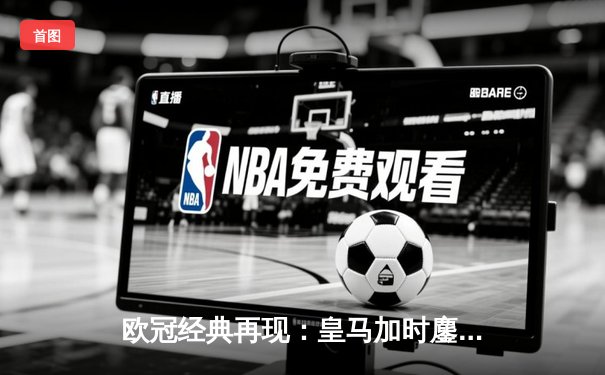 欧冠经典再现：皇马加时鏖战逆转曼城，本泽马帽子戏法封神