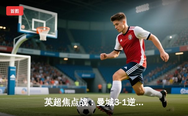 英超焦点战：曼城3-1逆转曼联，哈兰德双响锁定胜局