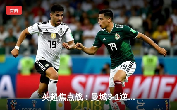 英超焦点战：曼城3-1逆转曼联，哈兰德双响锁定胜局