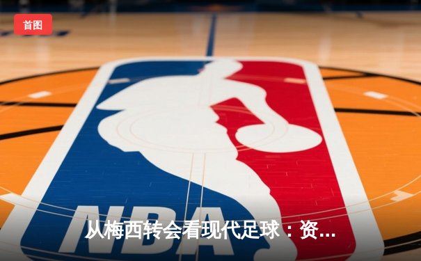 从梅西转会看现代足球：资本、数据与文化的三重变革