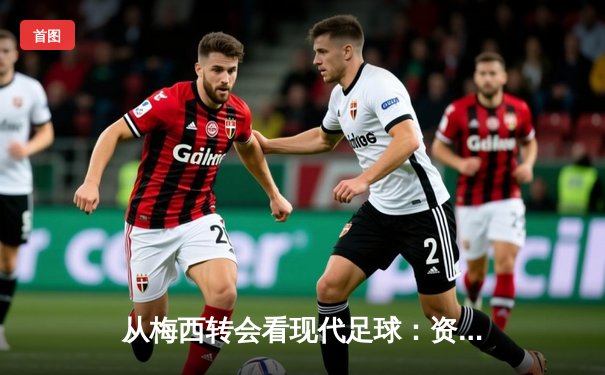 从梅西转会看现代足球：资本、数据与全球化博弈